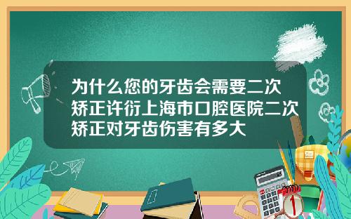 为什么您的牙齿会需要二次矫正许衍上海市口腔医院二次矫正对牙齿伤害有多大