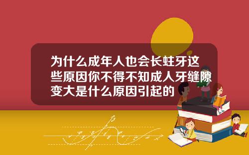 为什么成年人也会长蛀牙这些原因你不得不知成人牙缝隙变大是什么原因引起的