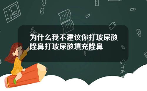 为什么我不建议你打玻尿酸隆鼻打玻尿酸填充隆鼻