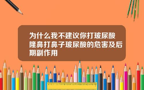 为什么我不建议你打玻尿酸隆鼻打鼻子玻尿酸的危害及后期副作用
