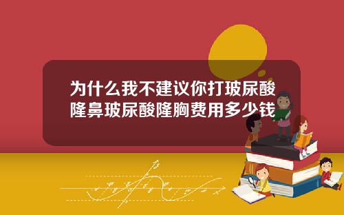 为什么我不建议你打玻尿酸隆鼻玻尿酸隆胸费用多少钱