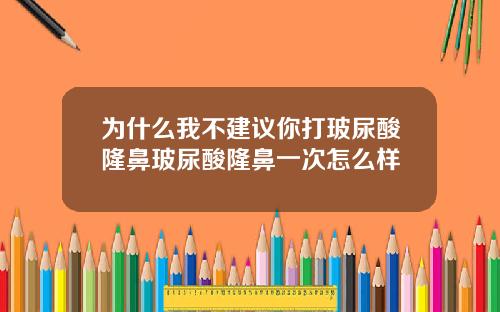 为什么我不建议你打玻尿酸隆鼻玻尿酸隆鼻一次怎么样