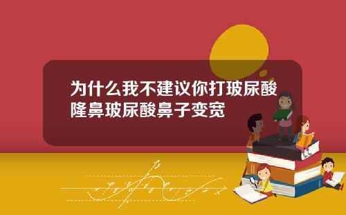 为什么我不建议你打玻尿酸隆鼻玻尿酸鼻子变宽