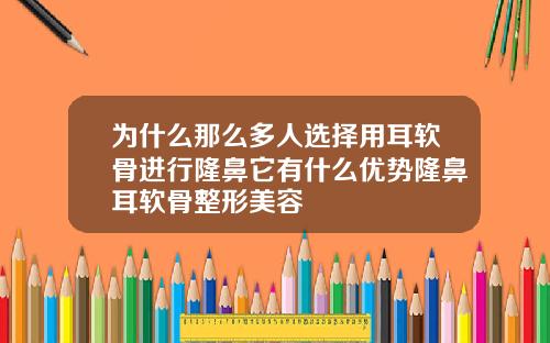 为什么那么多人选择用耳软骨进行隆鼻它有什么优势隆鼻耳软骨整形美容