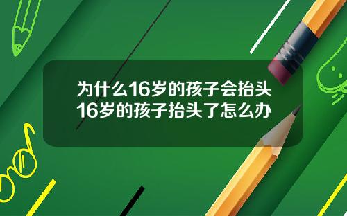 为什么16岁的孩子会抬头16岁的孩子抬头了怎么办