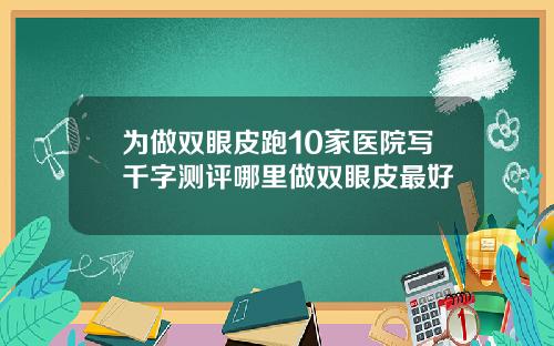 为做双眼皮跑10家医院写千字测评哪里做双眼皮最好
