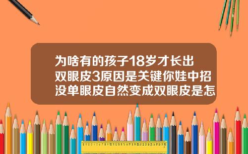 为啥有的孩子18岁才长出双眼皮3原因是关键你娃中招没单眼皮自然变成双眼皮是怎么回事