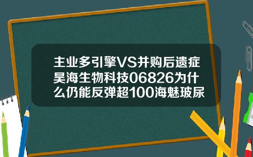 主业多引擎VS并购后遗症昊海生物科技06826为什么仍能反弹超100海魅玻尿酸多少钱一只
