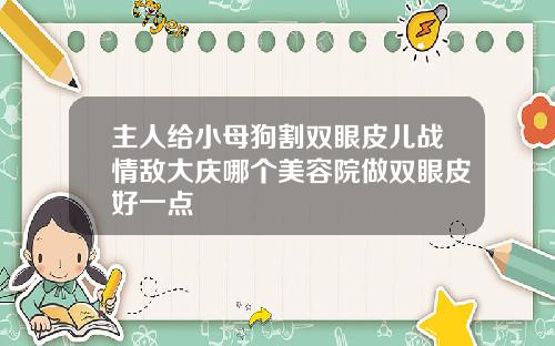 主人给小母狗割双眼皮儿战情敌大庆哪个美容院做双眼皮好一点