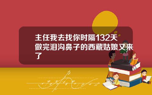 主任我去找你时隔132天做完泪沟鼻子的西藏姑娘又来了
