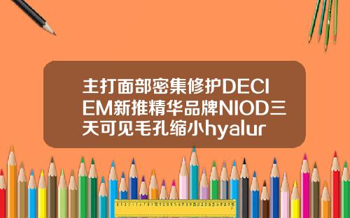 主打面部密集修护DECIEM新推精华品牌NIOD三天可见毛孔缩小hyaluronic玻尿酸