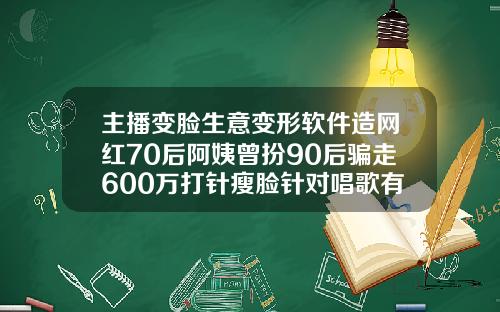 主播变脸生意变形软件造网红70后阿姨曾扮90后骗走600万打针瘦脸针对唱歌有影响吗
