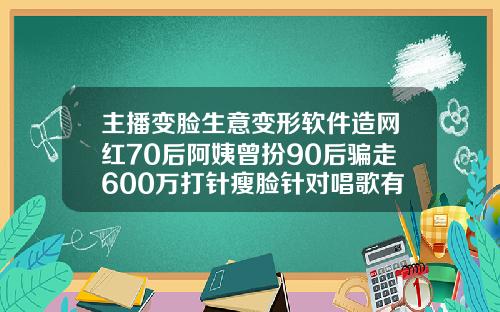 主播变脸生意变形软件造网红70后阿姨曾扮90后骗走600万打针瘦脸针对唱歌有影响吗