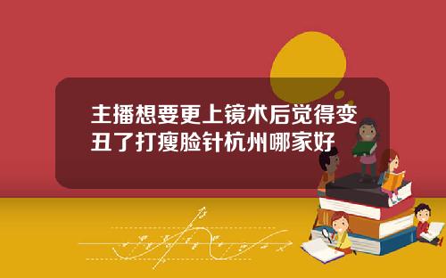 主播想要更上镜术后觉得变丑了打瘦脸针杭州哪家好