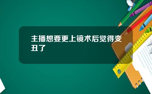 主播想要更上镜术后觉得变丑了
