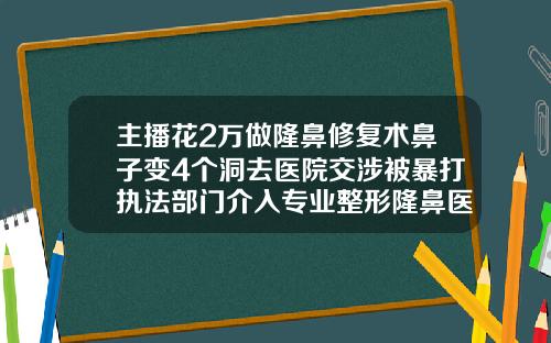 主播花2万做隆鼻修复术鼻子变4个洞去医院交涉被暴打执法部门介入专业整形隆鼻医院