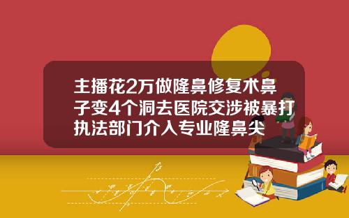 主播花2万做隆鼻修复术鼻子变4个洞去医院交涉被暴打执法部门介入专业隆鼻尖