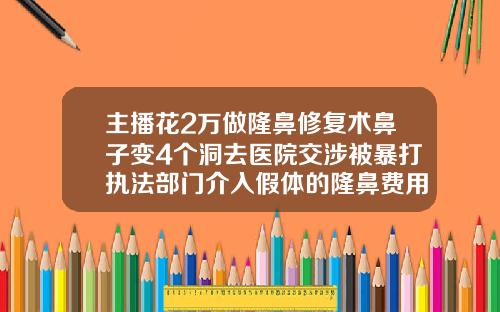 主播花2万做隆鼻修复术鼻子变4个洞去医院交涉被暴打执法部门介入假体的隆鼻费用