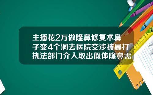 主播花2万做隆鼻修复术鼻子变4个洞去医院交涉被暴打执法部门介入取出假体隆鼻需要多少钱