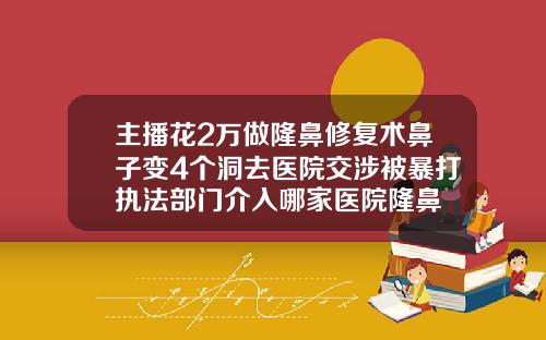 主播花2万做隆鼻修复术鼻子变4个洞去医院交涉被暴打执法部门介入哪家医院隆鼻