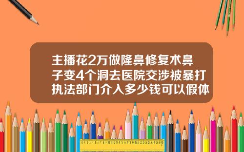 主播花2万做隆鼻修复术鼻子变4个洞去医院交涉被暴打执法部门介入多少钱可以假体隆鼻手术