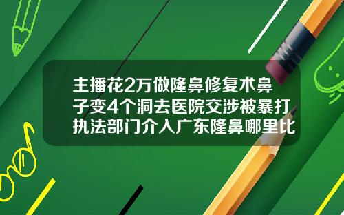 主播花2万做隆鼻修复术鼻子变4个洞去医院交涉被暴打执法部门介入广东隆鼻哪里比较好