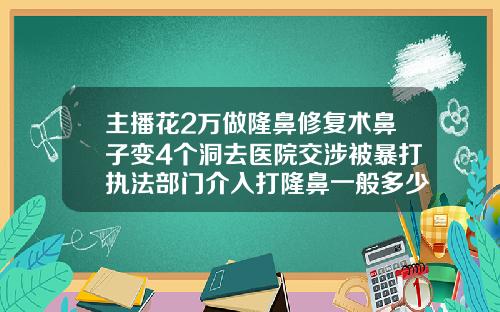 主播花2万做隆鼻修复术鼻子变4个洞去医院交涉被暴打执法部门介入打隆鼻一般多少钱