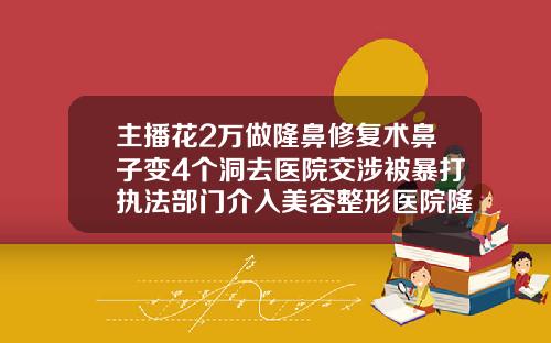 主播花2万做隆鼻修复术鼻子变4个洞去医院交涉被暴打执法部门介入美容整形医院隆鼻