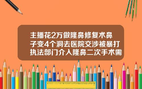 主播花2万做隆鼻修复术鼻子变4个洞去医院交涉被暴打执法部门介入隆鼻二次手术需要多久时间