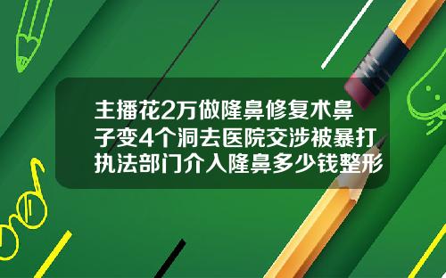 主播花2万做隆鼻修复术鼻子变4个洞去医院交涉被暴打执法部门介入隆鼻多少钱整形