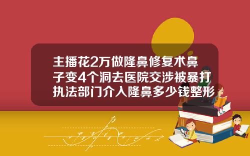 主播花2万做隆鼻修复术鼻子变4个洞去医院交涉被暴打执法部门介入隆鼻多少钱整形