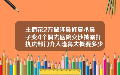 主播花2万做隆鼻修复术鼻子变4个洞去医院交涉被暴打执法部门介入隆鼻大概要多少费用呢