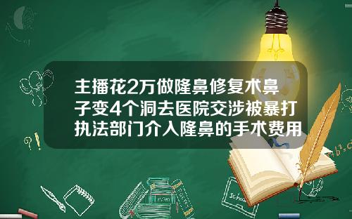 主播花2万做隆鼻修复术鼻子变4个洞去医院交涉被暴打执法部门介入隆鼻的手术费用