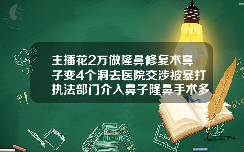 主播花2万做隆鼻修复术鼻子变4个洞去医院交涉被暴打执法部门介入鼻子隆鼻手术多少钱