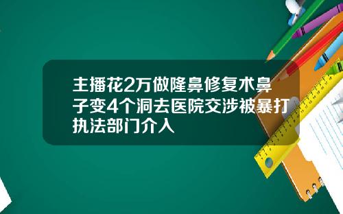 主播花2万做隆鼻修复术鼻子变4个洞去医院交涉被暴打执法部门介入