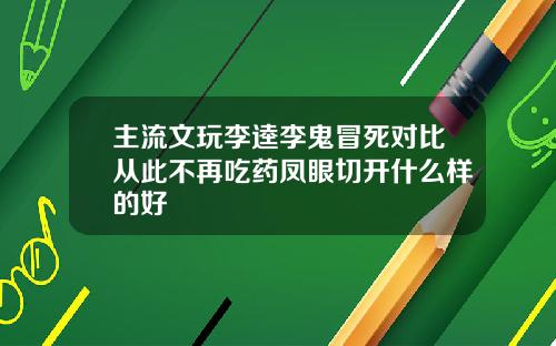 主流文玩李逵李鬼冒死对比从此不再吃药凤眼切开什么样的好