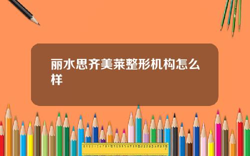 丽水思齐美莱整形机构怎么样