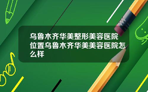 乌鲁木齐华美整形美容医院位置乌鲁木齐华美美容医院怎么样