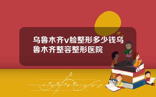 乌鲁木齐v脸整形多少钱乌鲁木齐整容整形医院