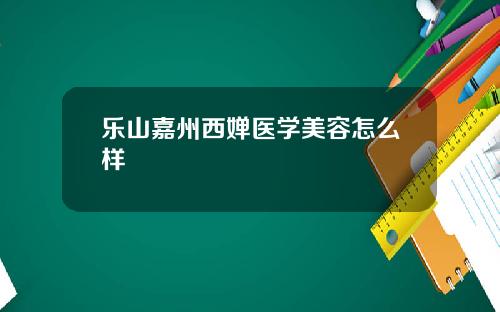 乐山嘉州西婵医学美容怎么样