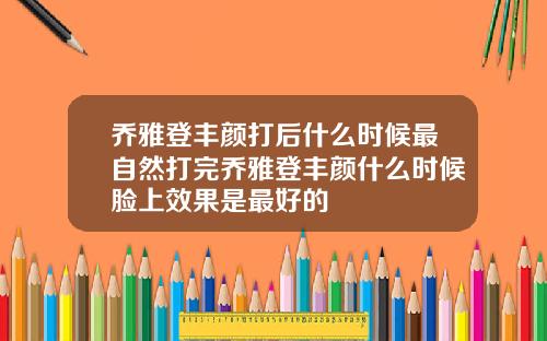 乔雅登丰颜打后什么时候最自然打完乔雅登丰颜什么时候脸上效果是最好的