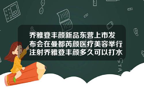 乔雅登丰颜新品东营上市发布会在曼都芮颜医疗美容举行注射乔雅登丰颜多久可以打水光针