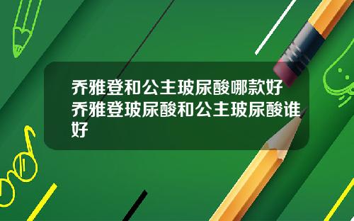 乔雅登和公主玻尿酸哪款好乔雅登玻尿酸和公主玻尿酸谁好