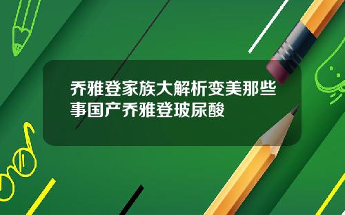 乔雅登家族大解析变美那些事国产乔雅登玻尿酸
