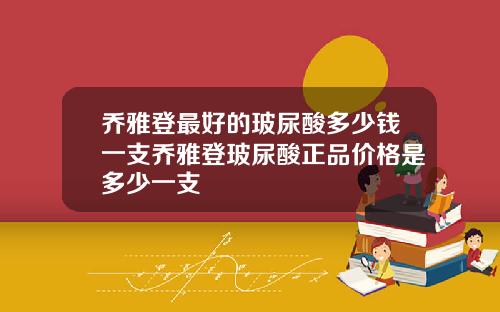 乔雅登最好的玻尿酸多少钱一支乔雅登玻尿酸正品价格是多少一支