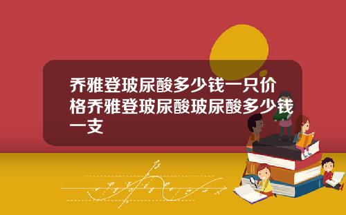 乔雅登玻尿酸多少钱一只价格乔雅登玻尿酸玻尿酸多少钱一支