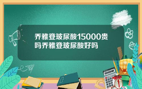 乔雅登玻尿酸15000贵吗乔雅登玻尿酸好吗