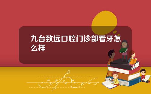 九台致远口腔门诊部看牙怎么样