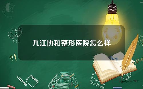 九江协和整形医院怎么样