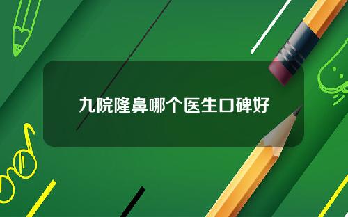 九院隆鼻哪个医生口碑好